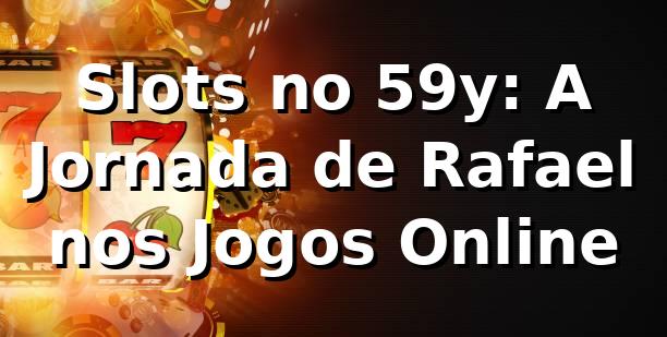 Slots no 59y: A Jornada de Rafael nos Jogos Online 🎰